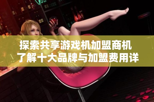 探索共享游戏机加盟商机 了解十大品牌与加盟费用详情