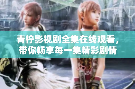 青柠影视剧全集在线观看，带你畅享每一集精彩剧情
