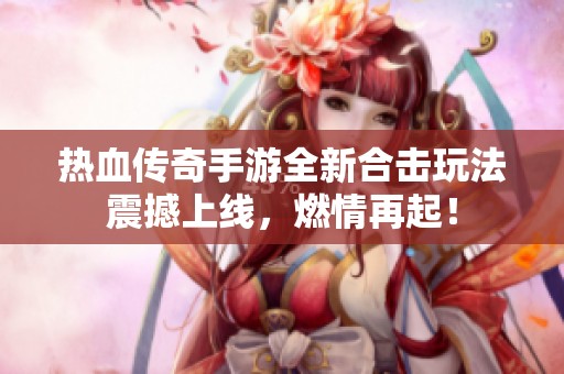 热血传奇手游全新合击玩法震撼上线，燃情再起！