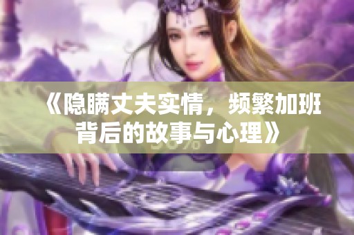 《隐瞒丈夫实情，频繁加班背后的故事与心理》