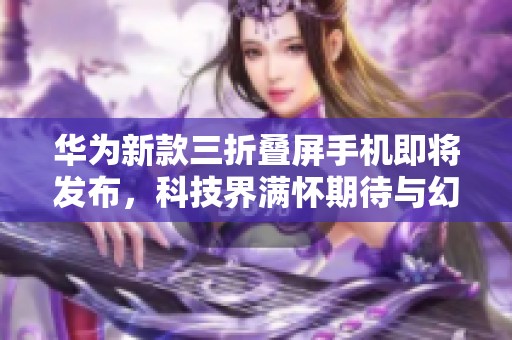 华为新款三折叠屏手机即将发布，科技界满怀期待与幻想
