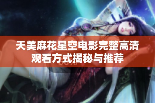 天美麻花星空电影完整高清观看方式揭秘与推荐