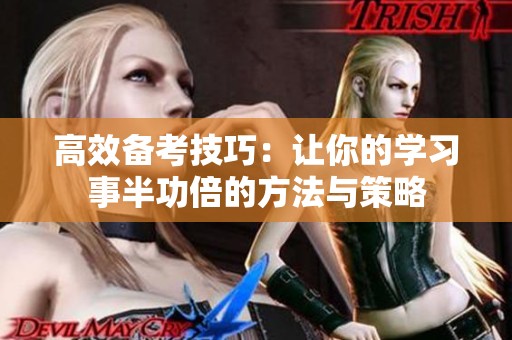 高效备考技巧：让你的学习事半功倍的方法与策略