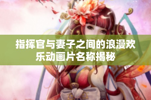 指挥官与妻子之间的浪漫欢乐动画片名称揭秘