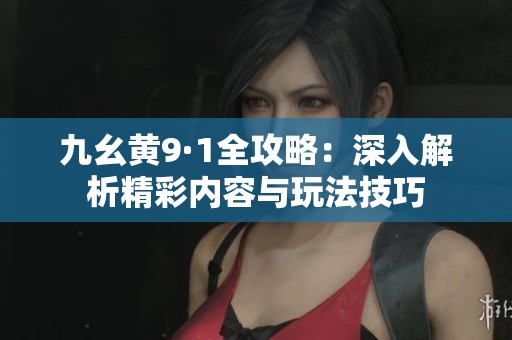 九幺黄9·1全攻略：深入解析精彩内容与玩法技巧