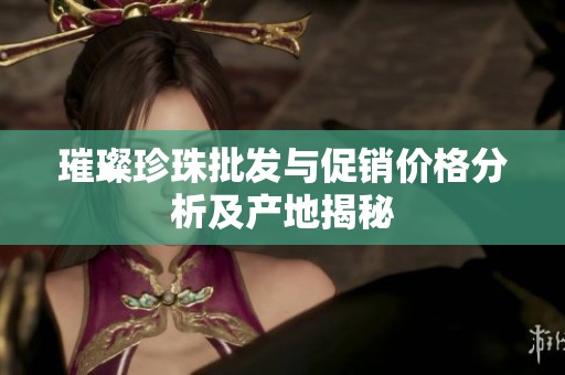璀璨珍珠批发与促销价格分析及产地揭秘