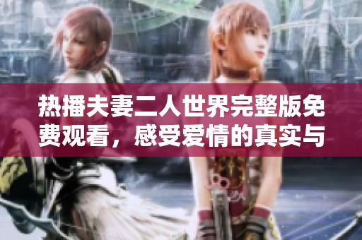 热播夫妻二人世界完整版免费观看，感受爱情的真实与温馨