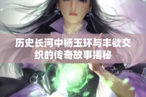 历史长河中杨玉环与丰欲交织的传奇故事揭秘