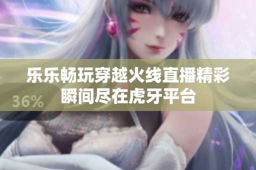 乐乐畅玩穿越火线直播精彩瞬间尽在虎牙平台