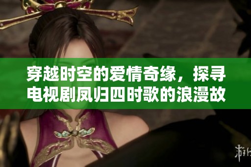 穿越时空的爱情奇缘，探寻电视剧凤归四时歌的浪漫故事