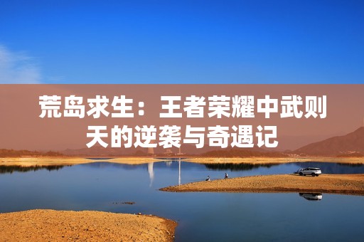 荒岛求生：王者荣耀中武则天的逆袭与奇遇记