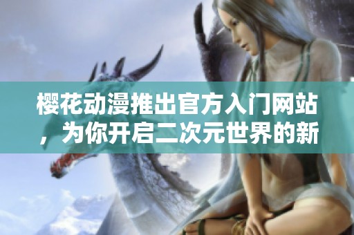樱花动漫推出官方入门网站，为你开启二次元世界的新旅程