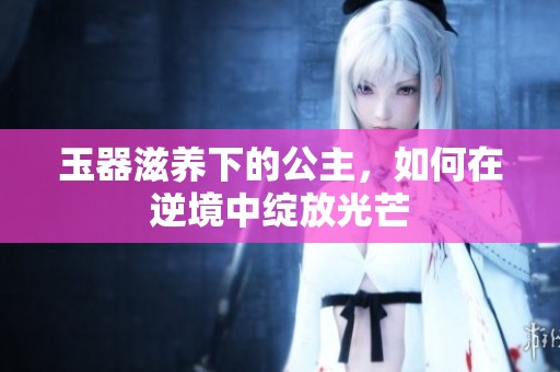 玉器滋养下的公主，如何在逆境中绽放光芒