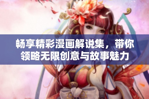 畅享精彩漫画解说集，带你领略无限创意与故事魅力