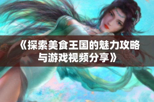 《探索美食王国的魅力攻略与游戏视频分享》