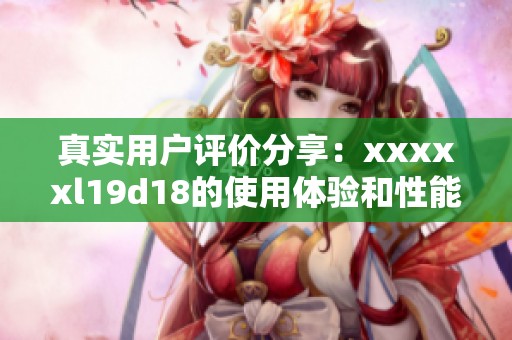 真实用户评价分享：xxxxxl19d18的使用体验和性能分析