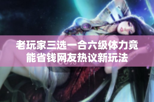 老玩家三选一合六级体力竟能省钱网友热议新玩法
