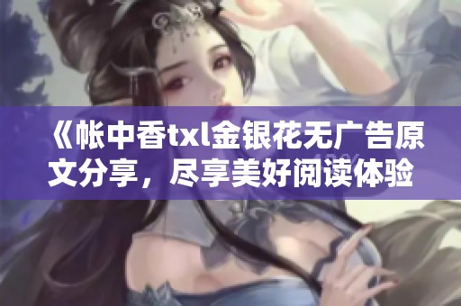 《帐中香txl金银花无广告原文分享，尽享美好阅读体验》