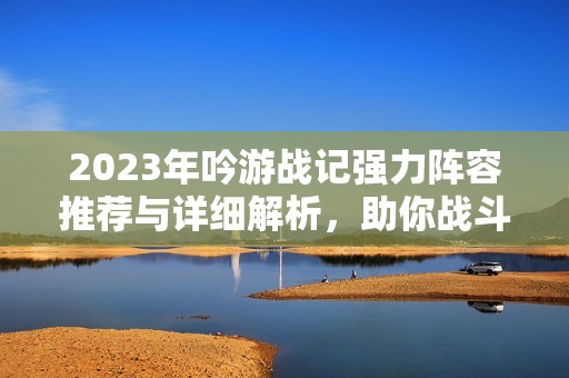 2023年吟游战记强力阵容推荐与详细解析，助你战斗无往不胜