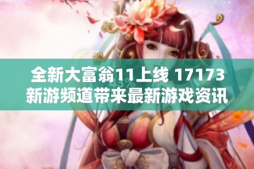 全新大富翁11上线 17173新游频道带来最新游戏资讯解析
