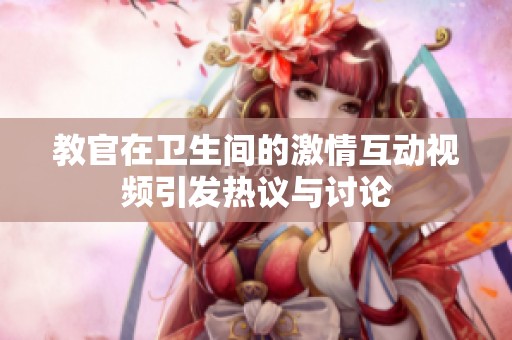 教官在卫生间的激情互动视频引发热议与讨论