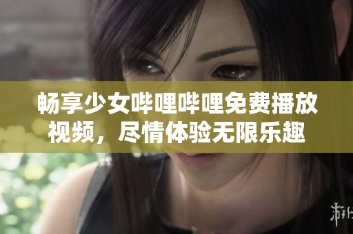 畅享少女哔哩哔哩免费播放视频，尽情体验无限乐趣