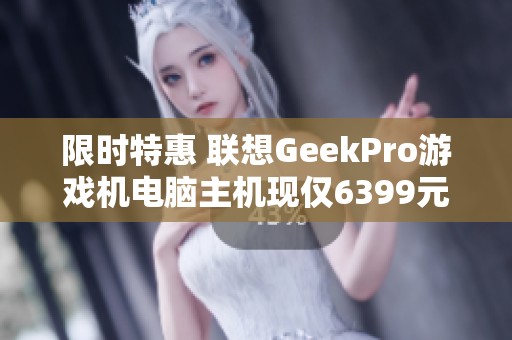 限时特惠 联想GeekPro游戏机电脑主机现仅6399元