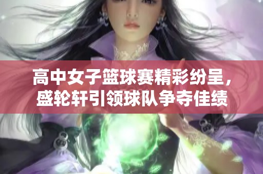 高中女子篮球赛精彩纷呈，盛轮轩引领球队争夺佳绩
