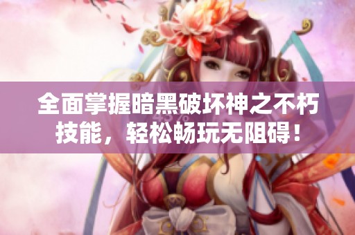 全面掌握暗黑破坏神之不朽技能，轻松畅玩无阻碍！
