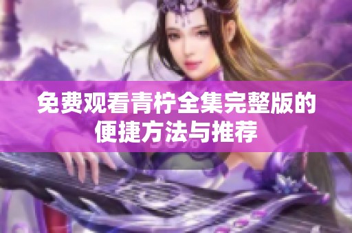 免费观看青柠全集完整版的便捷方法与推荐