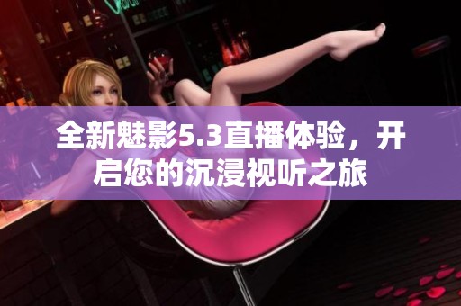 全新魅影5.3直播体验，开启您的沉浸视听之旅