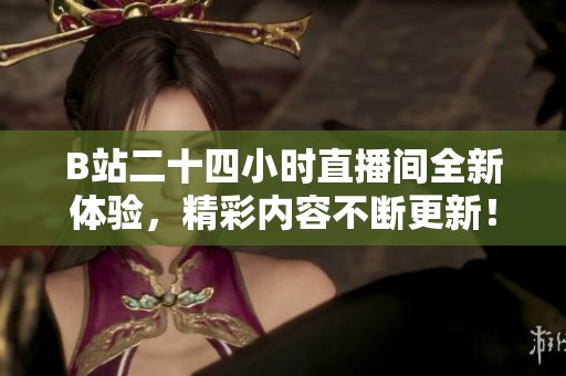 B站二十四小时直播间全新体验，精彩内容不断更新！