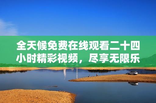 全天候免费在线观看二十四小时精彩视频，尽享无限乐趣