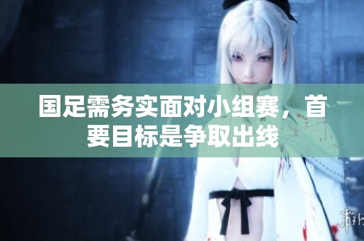 国足需务实面对小组赛，首要目标是争取出线