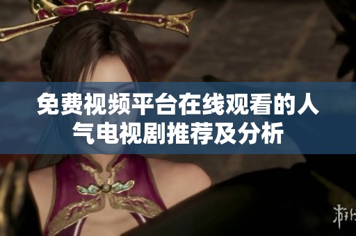 免费视频平台在线观看的人气电视剧推荐及分析