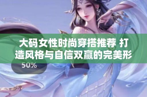 大码女性时尚穿搭推荐 打造风格与自信双赢的完美形象