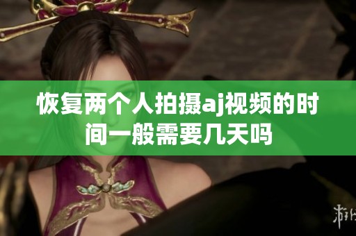 恢复两个人拍摄aj视频的时间一般需要几天吗