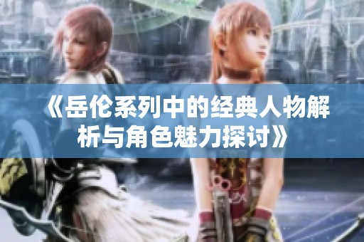 《岳伦系列中的经典人物解析与角色魅力探讨》