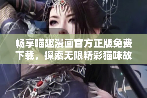 畅享喵趣漫画官方正版免费下载，探索无限精彩猫咪故事