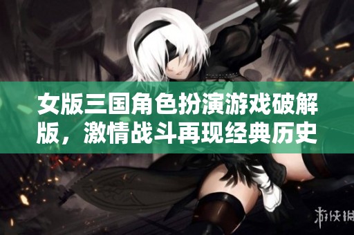 女版三国角色扮演游戏破解版，激情战斗再现经典历史风云