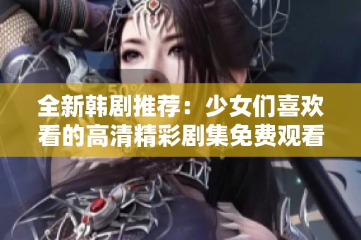 全新韩剧推荐：少女们喜欢看的高清精彩剧集免费观看