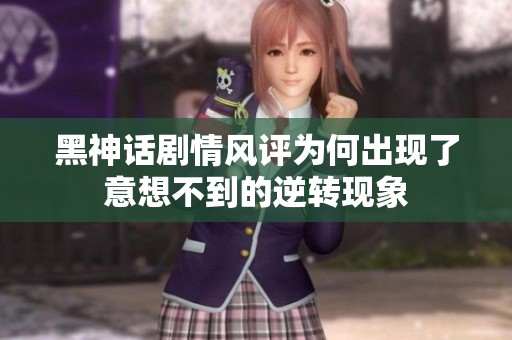 黑神话剧情风评为何出现了意想不到的逆转现象