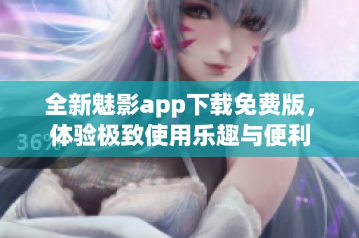 全新魅影app下载免费版，体验极致使用乐趣与便利