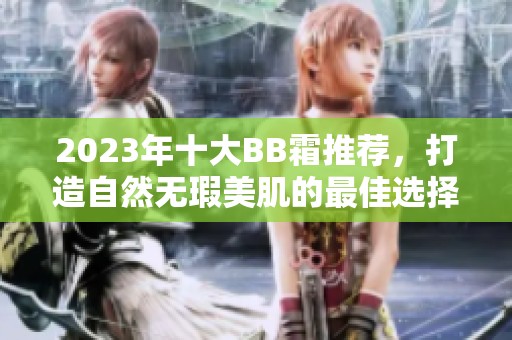 2023年十大BB霜推荐，打造自然无瑕美肌的最佳选择