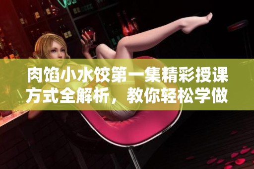 肉馅小水饺第一集精彩授课方式全解析，教你轻松学做水饺