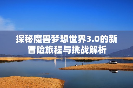 探秘魔兽梦想世界3.0的新冒险旅程与挑战解析