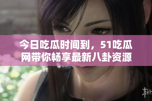 今日吃瓜时间到，51吃瓜网带你畅享最新八卦资源