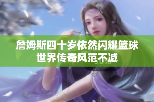 詹姆斯四十岁依然闪耀篮球世界传奇风范不减
