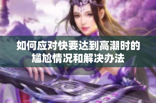 如何应对快要达到高潮时的尴尬情况和解决办法