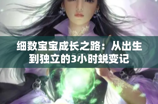 细数宝宝成长之路：从出生到独立的3小时蜕变记